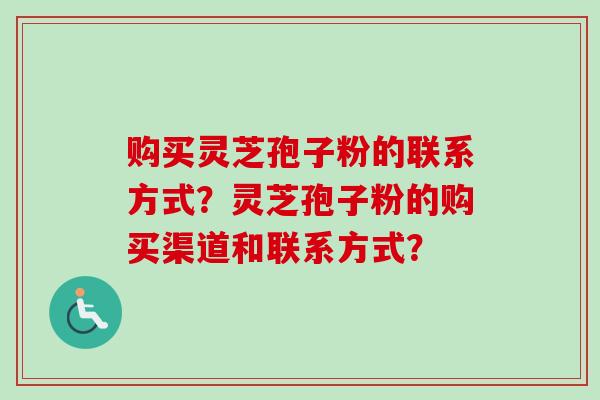 购买灵芝孢子粉的联系方式？灵芝孢子粉的购买渠道和联系方式？