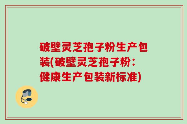 破壁灵芝孢子粉生产包装(破壁灵芝孢子粉：健康生产包装新标准)