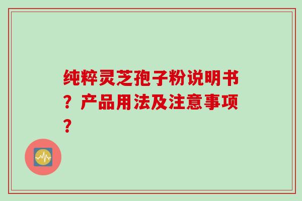 纯粹灵芝孢子粉说明书？产品用法及注意事项？