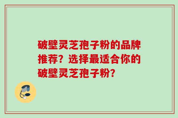 破壁灵芝孢子粉的品牌推荐？选择最适合你的破壁灵芝孢子粉？