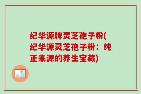纪华源牌灵芝孢子粉(纪华源灵芝孢子粉：纯正来源的养生宝藏)