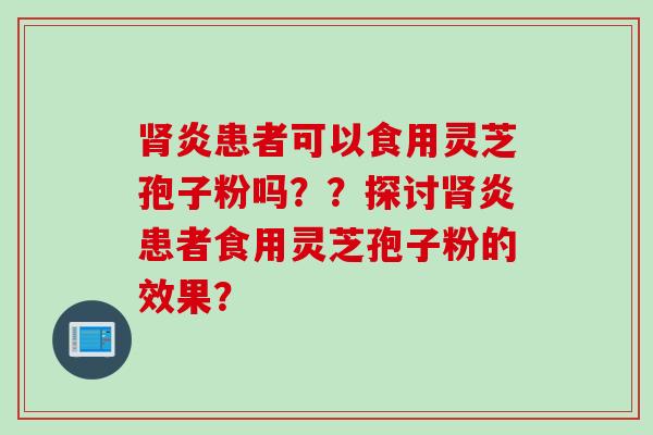 肾炎患者可以食用灵芝孢子粉吗？？探讨肾炎患者食用灵芝孢子粉的效果？