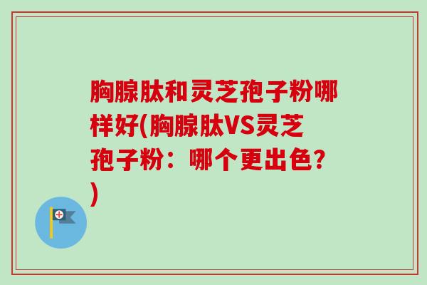 胸腺肽和灵芝孢子粉哪样好(胸腺肽VS灵芝孢子粉：哪个更出色？)