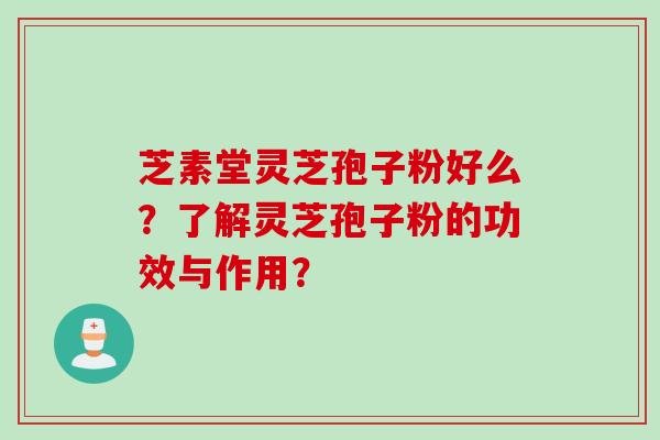 芝素堂灵芝孢子粉好么？了解灵芝孢子粉的功效与作用？