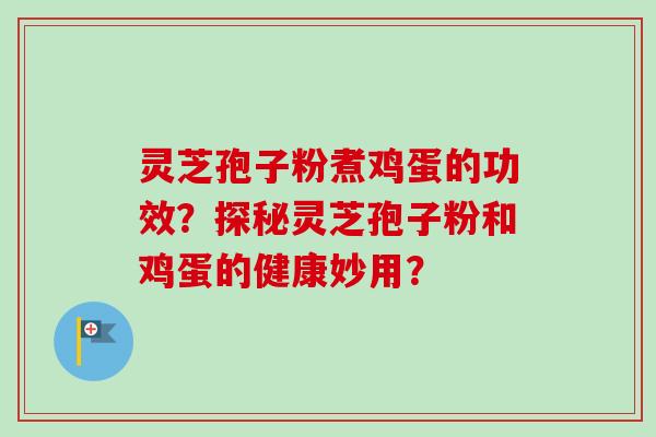 灵芝孢子粉煮鸡蛋的功效？探秘灵芝孢子粉和鸡蛋的健康妙用？