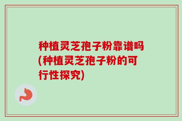 种植灵芝孢子粉靠谱吗(种植灵芝孢子粉的可行性探究)