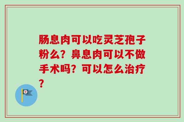 肠息肉可以吃灵芝孢子粉么？鼻息肉可以不做手术吗？可以怎么治疗？