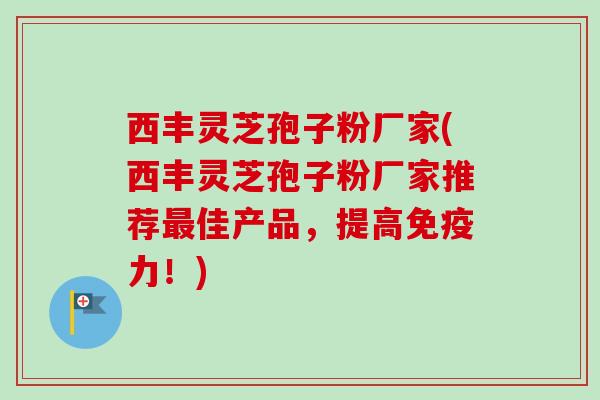 西丰灵芝孢子粉厂家(西丰灵芝孢子粉厂家推荐佳产品,提高免疫力!) 西丰灵芝孢子粉厂家(西丰灵芝孢子粉厂家推荐佳产品,提高免疫力!)