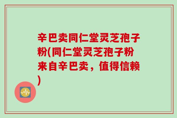 辛巴卖同仁堂灵芝孢子粉(同仁堂灵芝孢子粉来自辛巴卖，值得信赖)