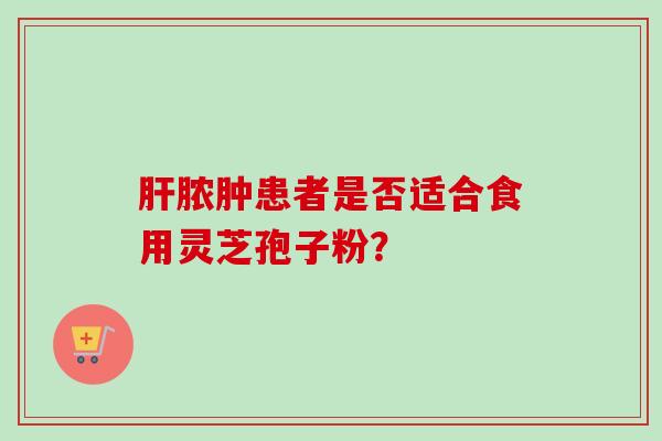 肝脓肿患者是否适合食用灵芝孢子粉？