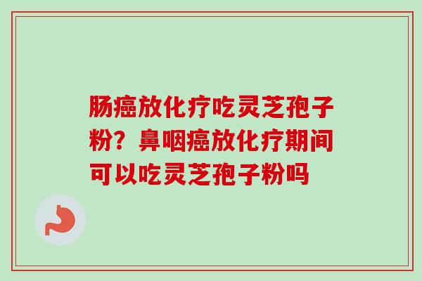 肠癌放化疗吃灵芝孢子粉？鼻咽癌放化疗期间可以吃灵芝孢子粉吗