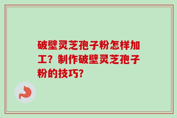 破壁灵芝孢子粉怎样加工？制作破壁灵芝孢子粉的技巧？