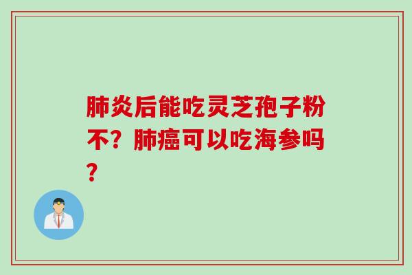肺炎后能吃灵芝孢子粉不？肺癌可以吃海参吗？