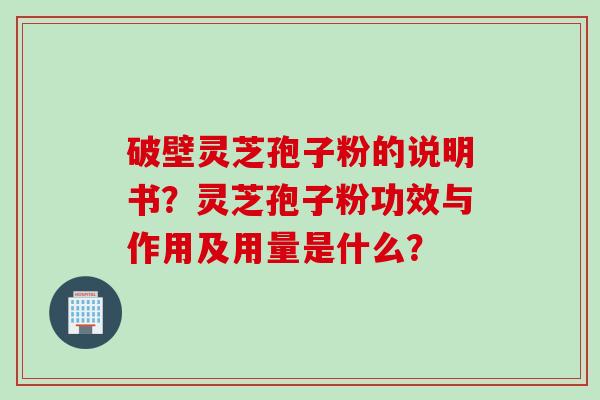 破壁灵芝孢子粉的说明书？灵芝孢子粉功效与作用及用量是什么？