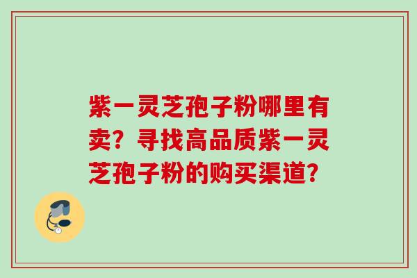 紫一灵芝孢子粉哪里有卖？寻找高品质紫一灵芝孢子粉的购买渠道？