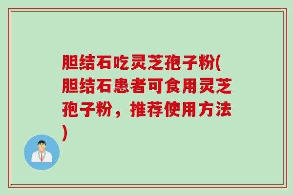 胆结石吃灵芝孢子粉(胆结石患者可食用灵芝孢子粉，推荐使用方法)