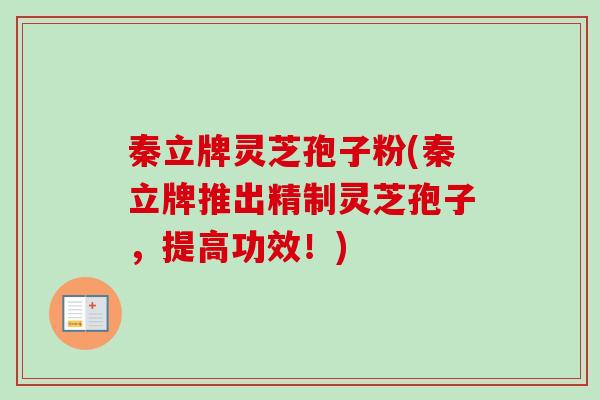 秦立牌灵芝孢子粉(秦立牌推出精制灵芝孢子，提高功效！)