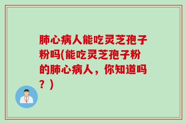 肺心病人能吃灵芝孢子粉吗(能吃灵芝孢子粉的肺心病人，你知道吗？)