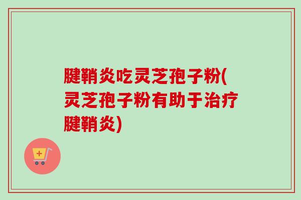 腱鞘炎吃灵芝孢子粉(灵芝孢子粉有助于治疗腱鞘炎)