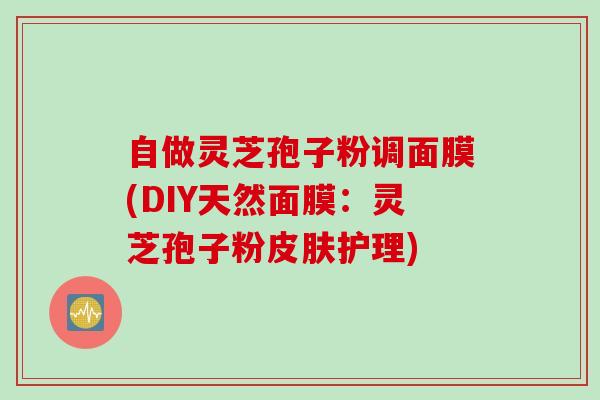 自做灵芝孢子粉调面膜(DIY天然面膜：灵芝孢子粉皮肤护理)