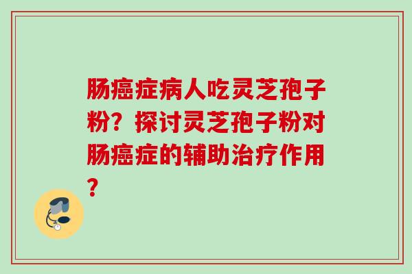 肠癌症病人吃灵芝孢子粉？探讨灵芝孢子粉对肠癌症的辅助治疗作用？