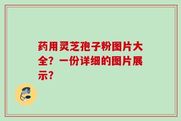 药用灵芝孢子粉图片大全？一份详细的图片展示？
