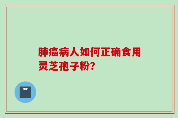 肺癌病人如何正确食用灵芝孢子粉？