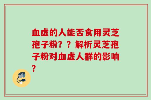 虚的人能否食用灵芝孢子粉??解析灵芝孢子粉对虚人群的影响? 虚的人能否食用灵芝孢子粉??解析灵芝孢子粉对虚人群的影响?