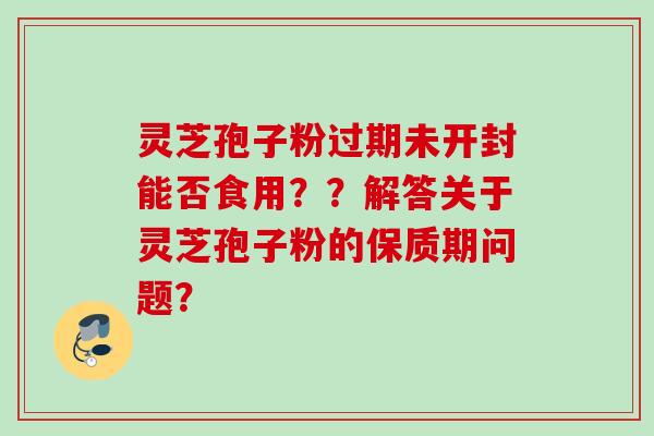 灵芝孢子粉过期未开封能否食用？？解答关于灵芝孢子粉的保质期问题？
