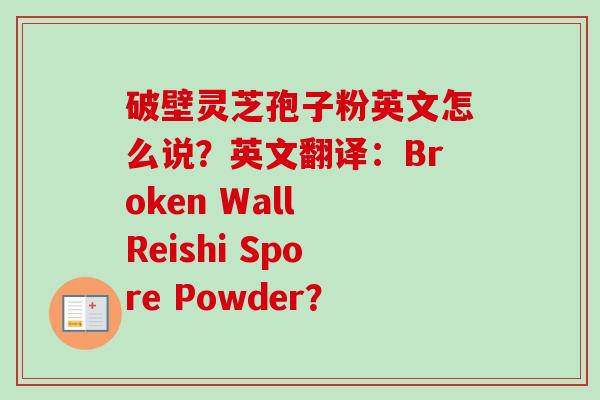 破壁灵芝孢子粉英文怎么说？英文翻译：Broken Wall Reishi Spore Powder？