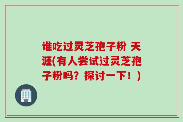 谁吃过灵芝孢子粉 天涯(有人尝试过灵芝孢子粉吗？探讨一下！)