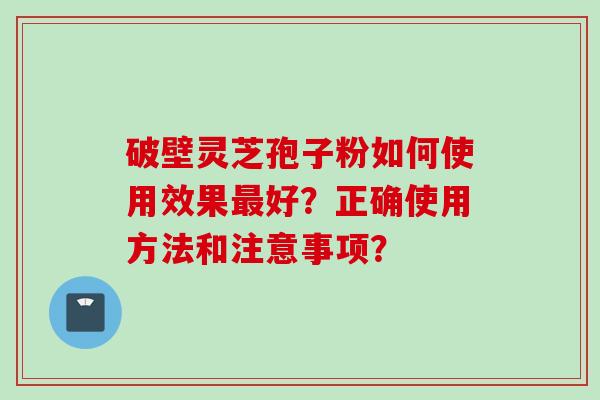 破壁灵芝孢子粉如何使用效果最好？正确使用方法和注意事项？