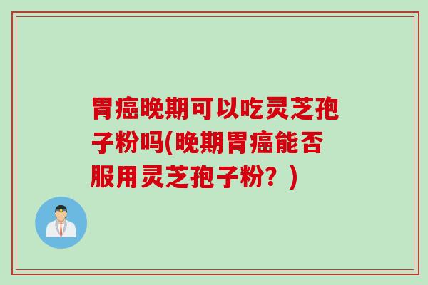胃癌晚期可以吃灵芝孢子粉吗(晚期胃癌能否服用灵芝孢子粉？)