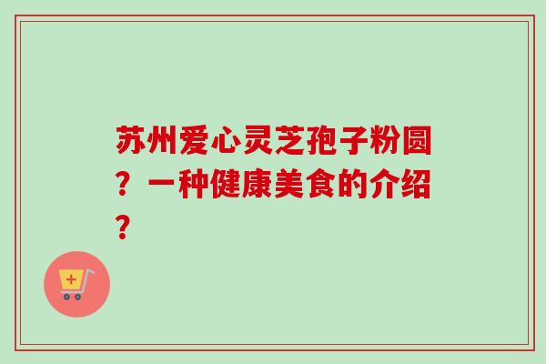 苏州爱心灵芝孢子粉圆？一种健康美食的介绍？