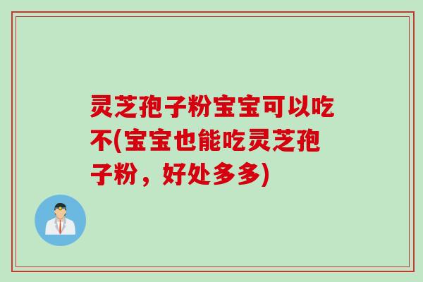 灵芝孢子粉宝宝可以吃不(宝宝也能吃灵芝孢子粉，好处多多)
