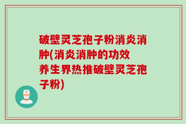 破壁灵芝孢子粉消炎消肿(消炎消肿的功效 养生界热推破壁灵芝孢子粉)