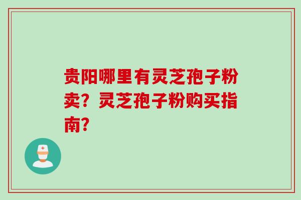 贵阳哪里有灵芝孢子粉卖？灵芝孢子粉购买指南？