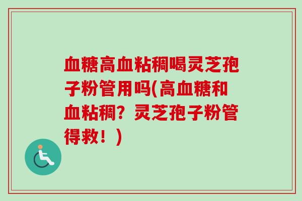 血糖高血粘稠喝灵芝孢子粉管用吗(高血糖和血粘稠？灵芝孢子粉管得救！)