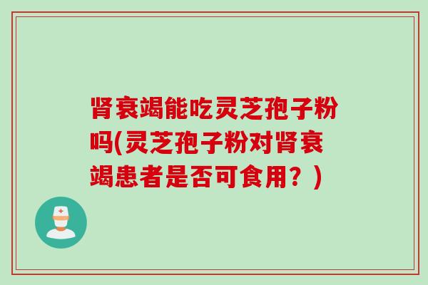 衰竭能吃灵芝孢子粉吗(灵芝孢子粉对衰竭患者是否可食用?) 衰竭能吃灵芝孢子粉吗(灵芝孢子粉对衰竭患者是否可食用?)