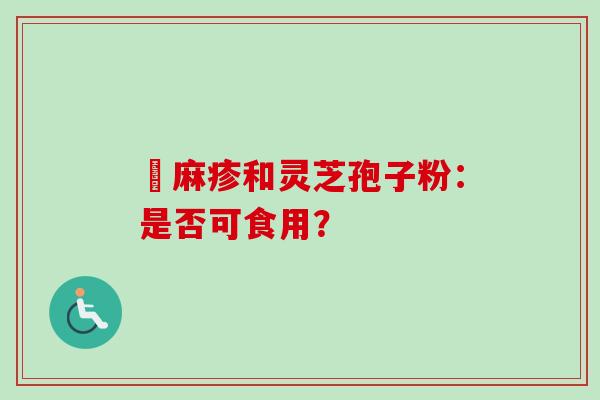 菉麻疹和灵芝孢子粉：是否可食用？