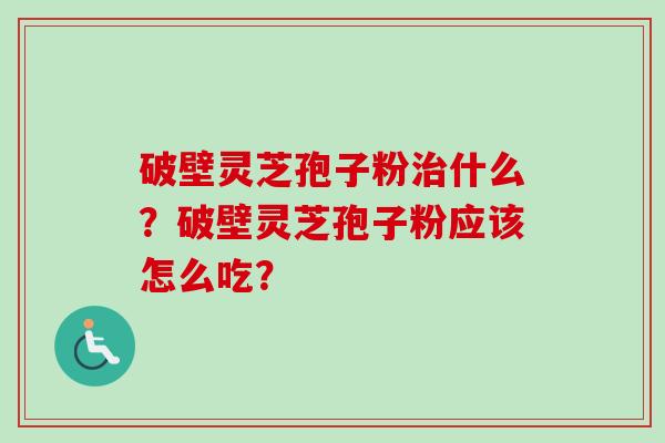 破壁灵芝孢子粉治什么？破壁灵芝孢子粉应该怎么吃？
