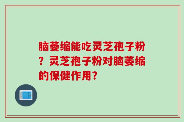 脑萎缩能吃灵芝孢子粉？灵芝孢子粉对脑萎缩的保健作用？