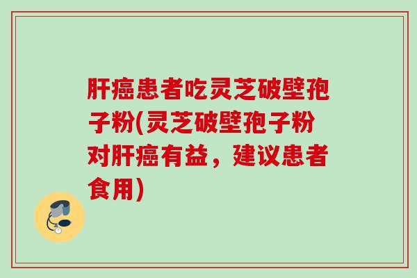 肝癌患者吃灵芝破壁孢子粉(灵芝破壁孢子粉对肝癌有益，建议患者食用)