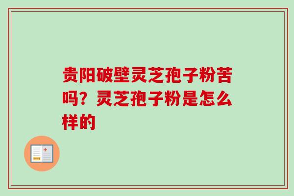 贵阳破壁灵芝孢子粉苦吗？灵芝孢子粉是怎么样的