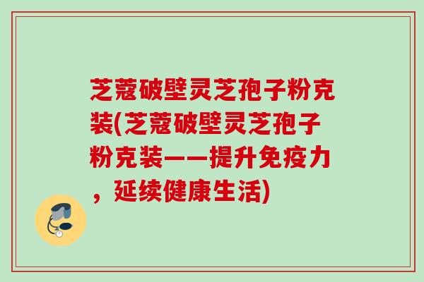 芝蔻破壁灵芝孢子粉克装(芝蔻破壁灵芝孢子粉克装——提升免疫力，延续健康生活)