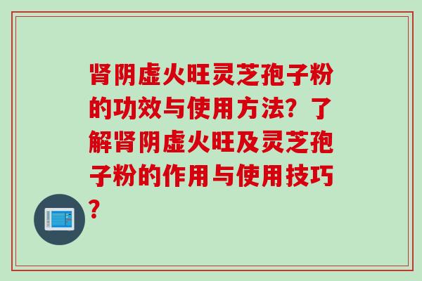 肾阴虚火旺灵芝孢子粉的功效与使用方法？了解肾阴虚火旺及灵芝孢子粉的作用与使用技巧？