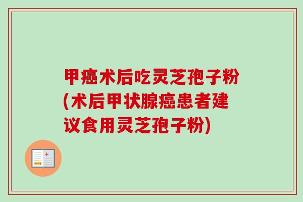 甲癌术后吃灵芝孢子粉(术后甲状腺癌患者建议食用灵芝孢子粉)