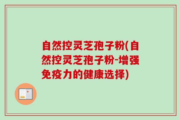 自然控灵芝孢子粉(自然控灵芝孢子粉-增强免疫力的健康选择)