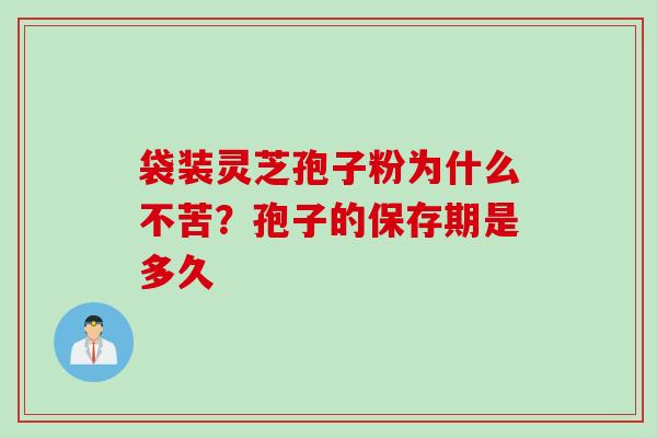 袋装灵芝孢子粉为什么不苦？孢子的保存期是多久