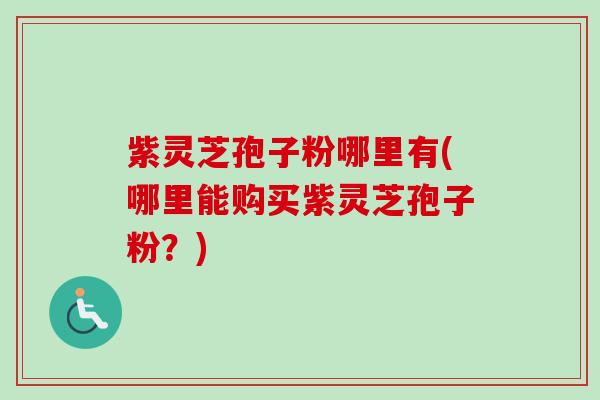紫灵芝孢子粉哪里有(哪里能购买紫灵芝孢子粉？)